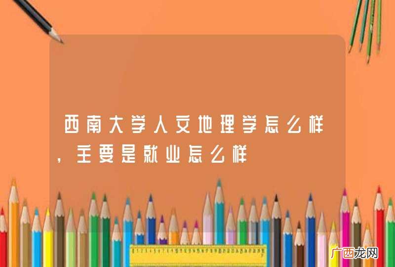 西南大学人文地理学怎么样,主要是就业怎么样