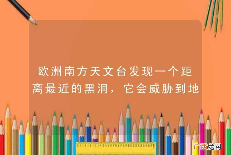 欧洲南方天文台发现一个距离最近的黑洞，它会威胁到地球吗？