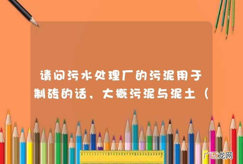 石灰、煤灰等 请问污水处理厂的污泥用于制砖的话，大概污泥与泥土的用量比例为多少才能成功制砖？