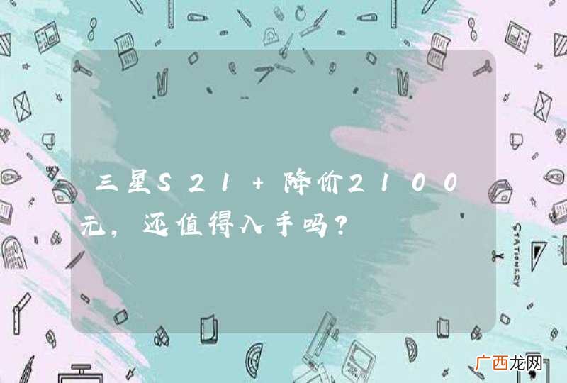 三星S21+降价2100元，还值得入手吗？