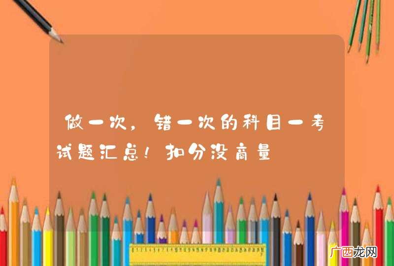 做一次,错一次的科目一考试题汇总!扣分没商量