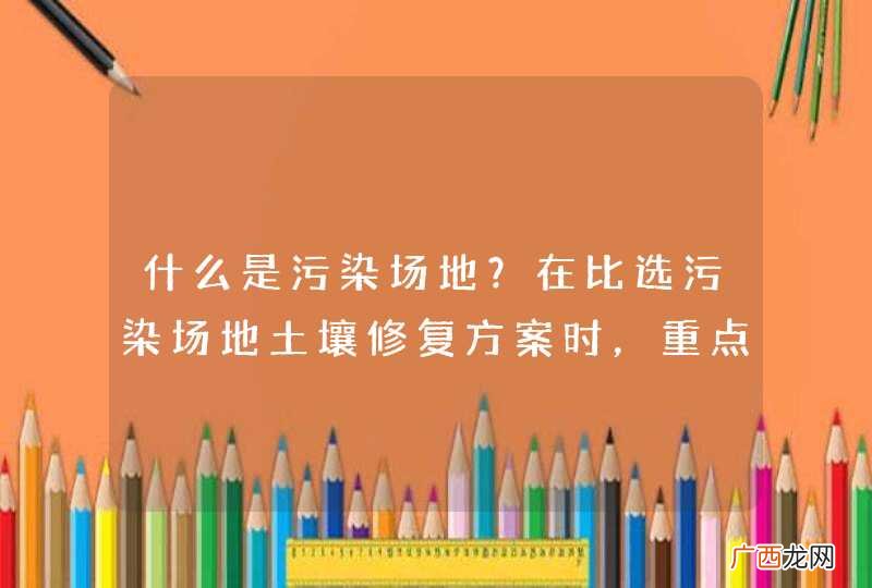什么是污染场地？在比选污染场地土壤修复方案时，重点考虑哪些因素？