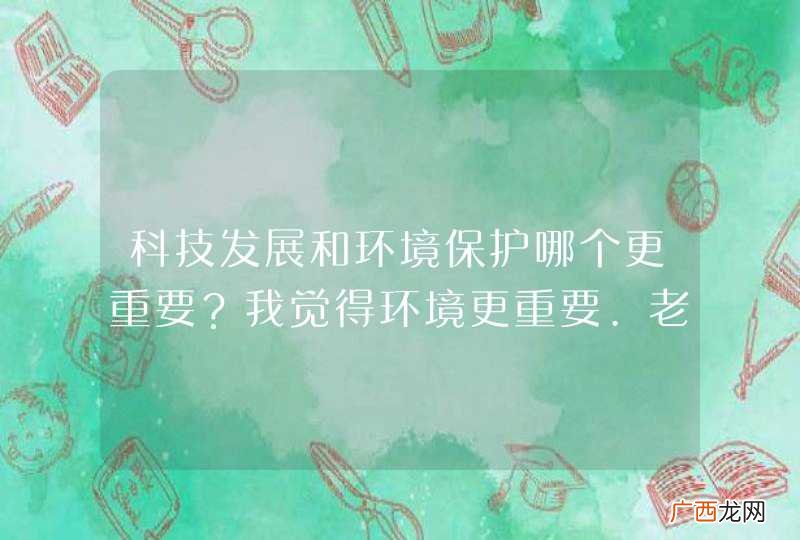 科技发展和环境保护哪个更重要？我觉得环境更重要.老师让写一篇演讲文= =。哪位好心人帮我写出来几个要点~
