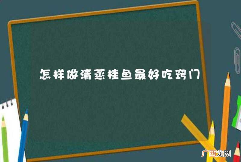 怎样做清蒸桂鱼最好吃窍门