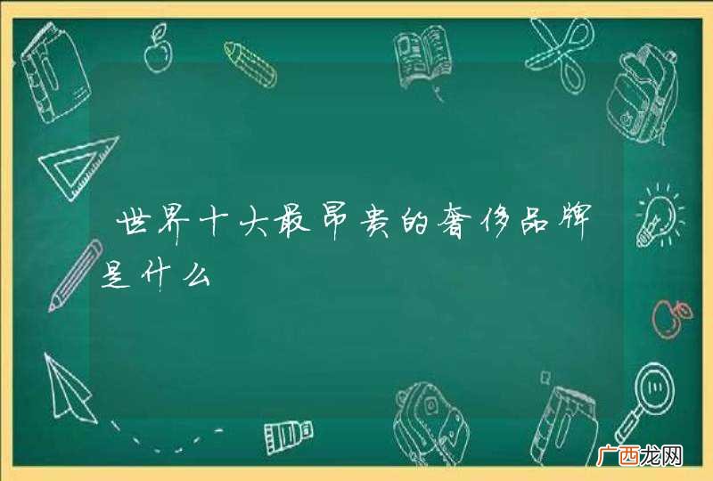 世界十大最昂贵的奢侈品牌是什么