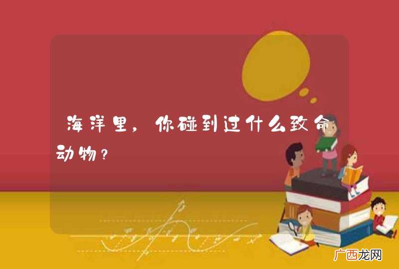 海洋里，你碰到过什么致命动物？