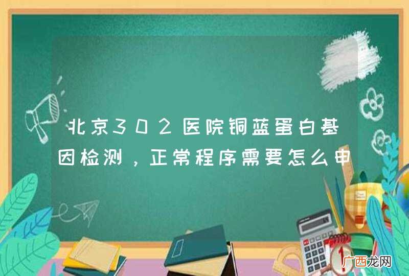 北京302医院铜蓝蛋白基因检测，正常程序需要怎么申办？费用大概多少？
