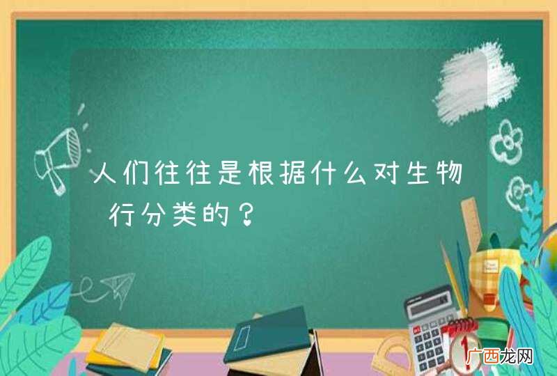 人们往往是根据什么对生物进行分类的？