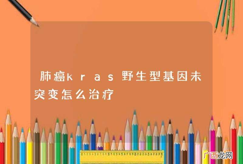 肺癌kras野生型基因未突变怎么治疗