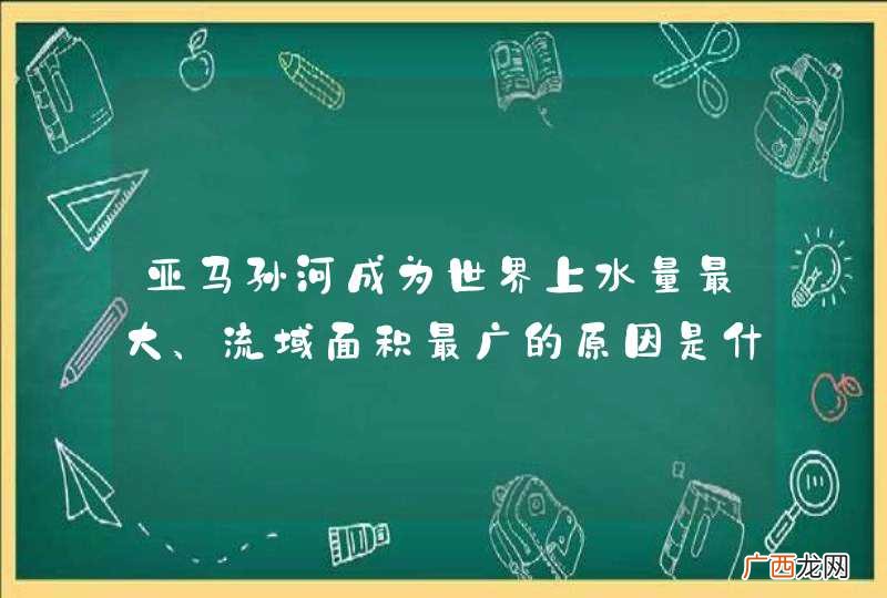 亚马孙河成为世界上水量最大、流域面积最广的原因是什么？