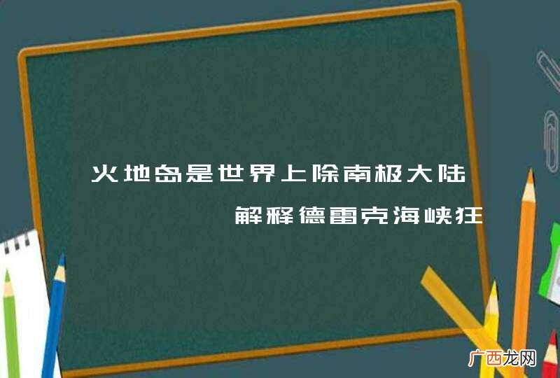 火地岛是世界上除南极大陆,,,,,解释德雷克海峡狂涛巨浪的原因?