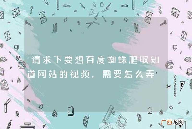 请求下要想百度蜘蛛爬取知道网站的视频，需要怎么弄