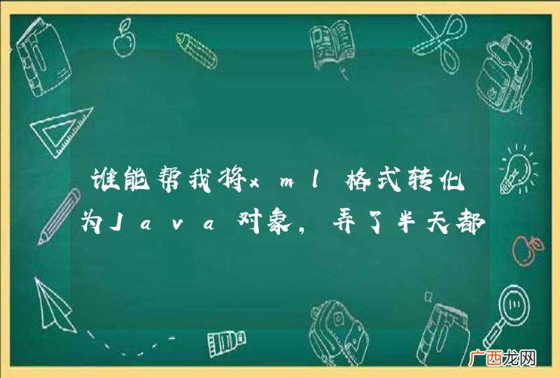 谁能帮我将xml格式转化为Java对象，弄了半天都弄不出来，不胜感激热