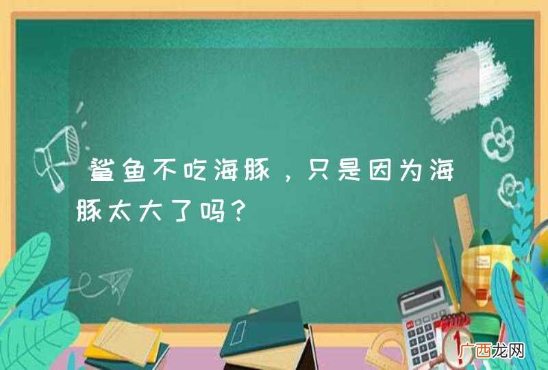 鲨鱼不吃海豚，只是因为海豚太大了吗？
