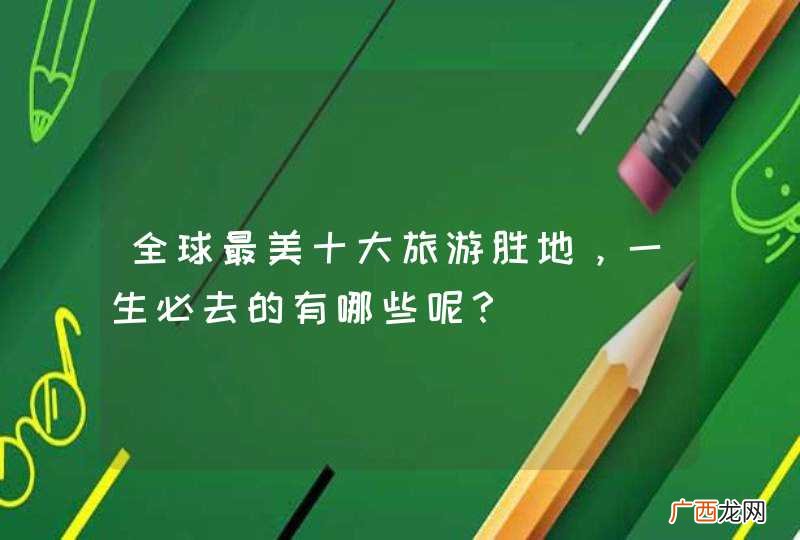 全球最美十大旅游胜地，一生必去的有哪些呢？