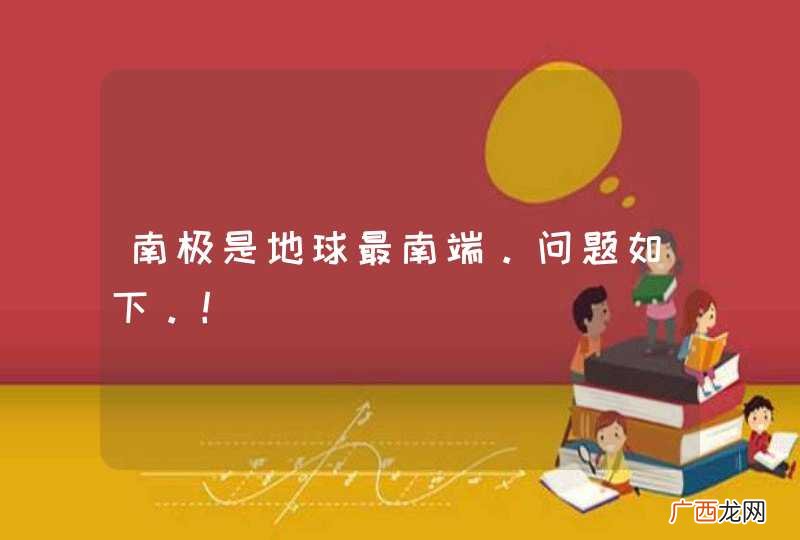 南极是地球最南端。问题如下。！
