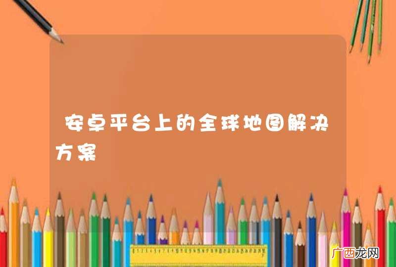 安卓平台上的全球地图解决方案