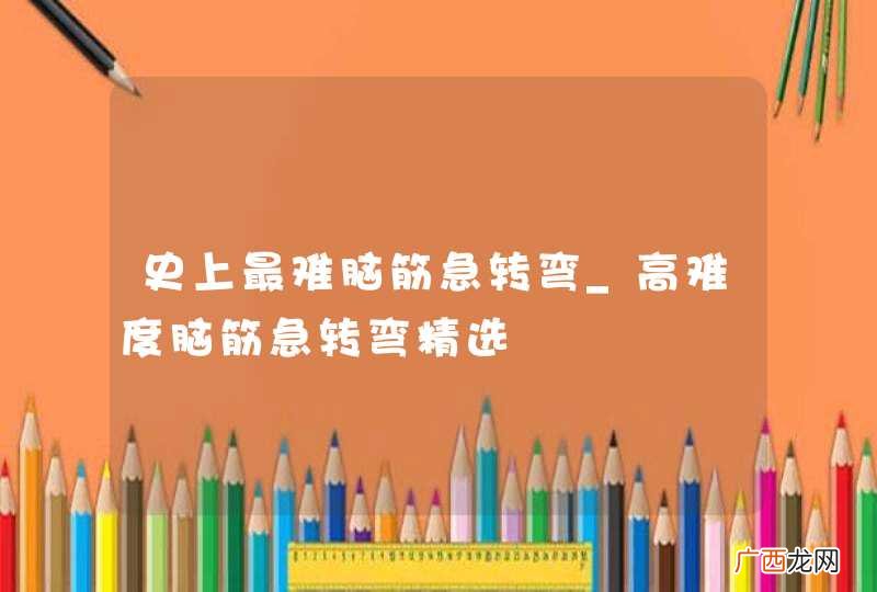 史上最难脑筋急转弯_高难度脑筋急转弯精选
