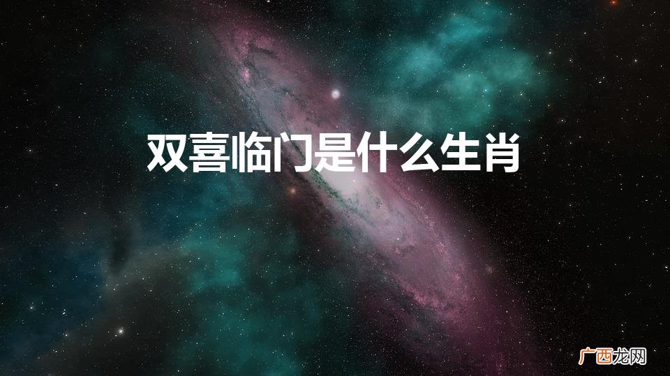 双喜临门是什么生肖（逢年过节生日双喜临门是什么生肖)