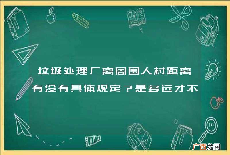 垃圾处理厂离周围人村距离有没有具体规定？是多远才不会对生活造成影响？