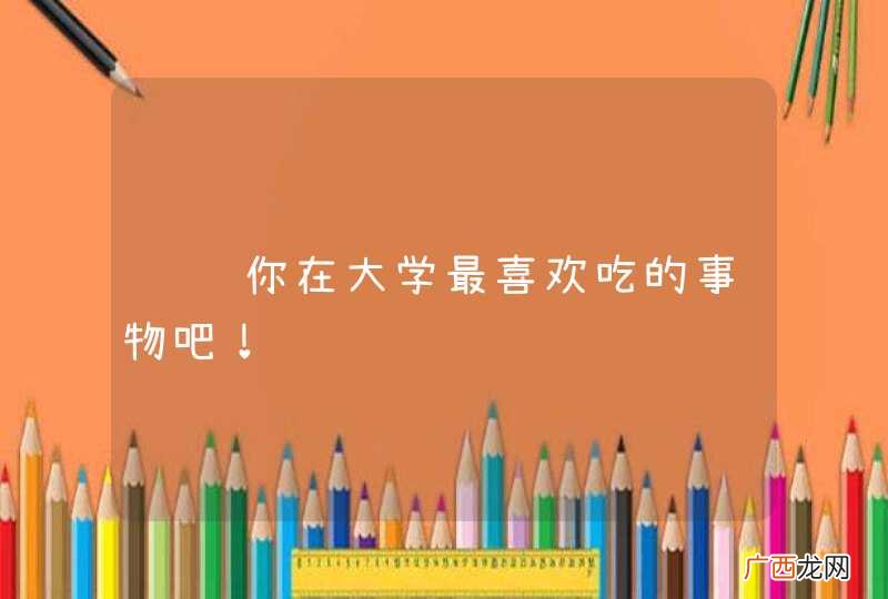 谈谈你在大学最喜欢吃的事物吧!
