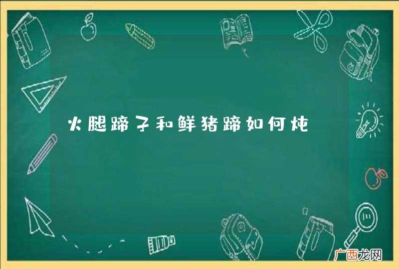 火腿蹄子和鲜猪蹄如何炖