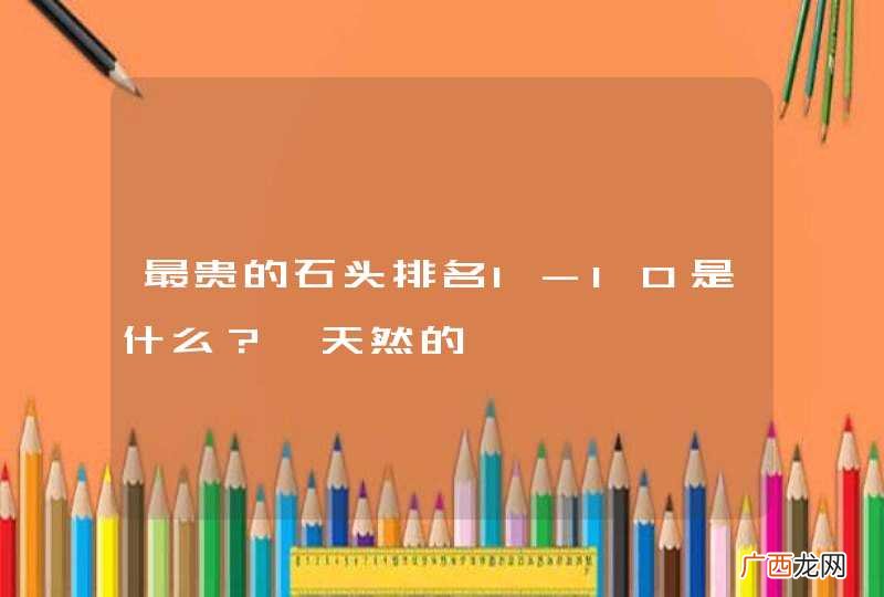 最贵的石头排名1-10是什么？【天然的】