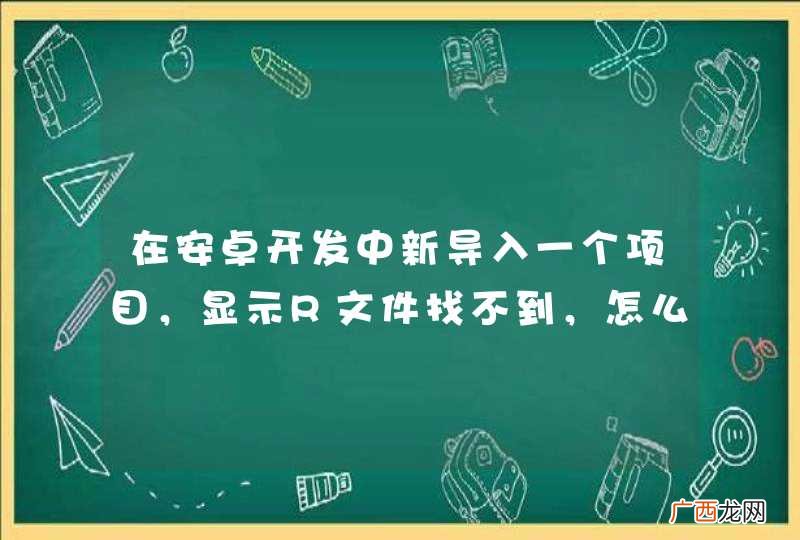 在安卓开发中新导入一个项目，显示R文件找不到，怎么才能找到R文件