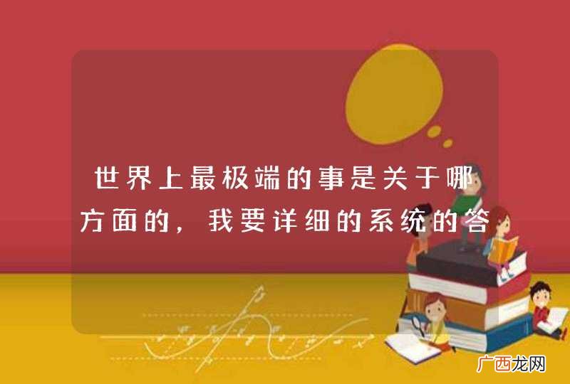 世界上最极端的事是关于哪方面的，我要详细的系统的答案，谢谢！
