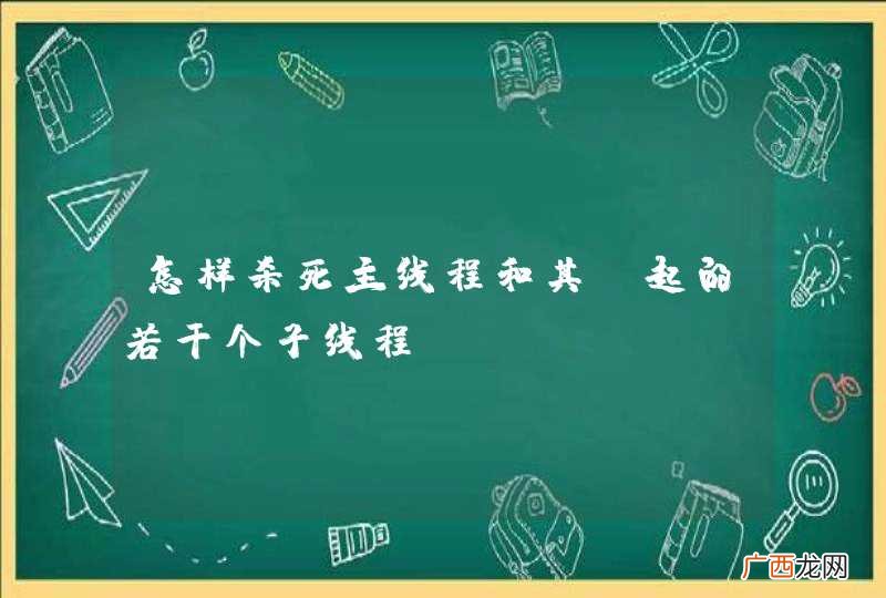 怎样杀死主线程和其 起的若干个子线程