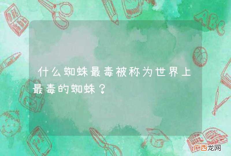 什么蜘蛛最毒被称为世界上最毒的蜘蛛？