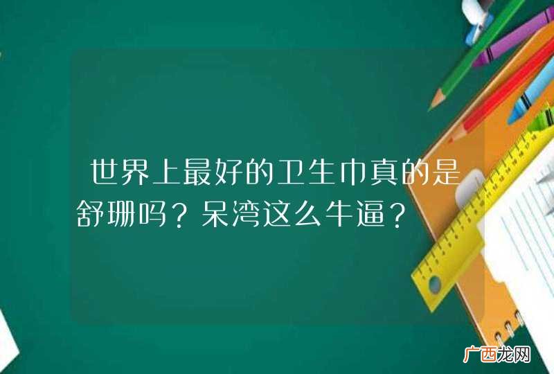 世界上最好的卫生巾真的是舒珊吗？呆湾这么牛逼？