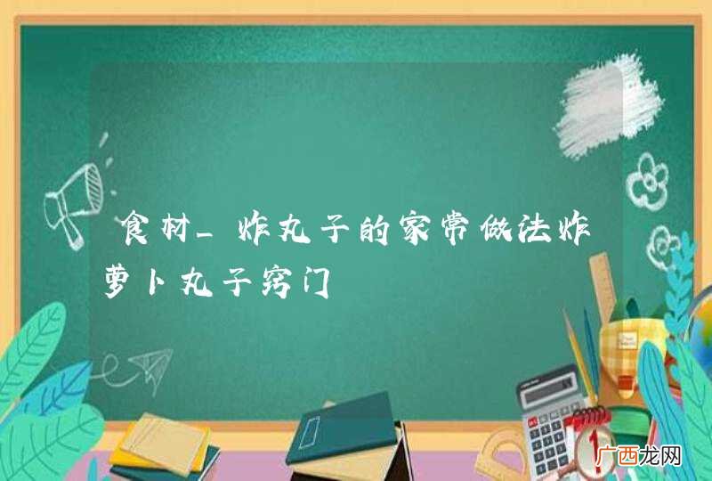 食材_炸丸子的家常做法炸萝卜丸子窍门