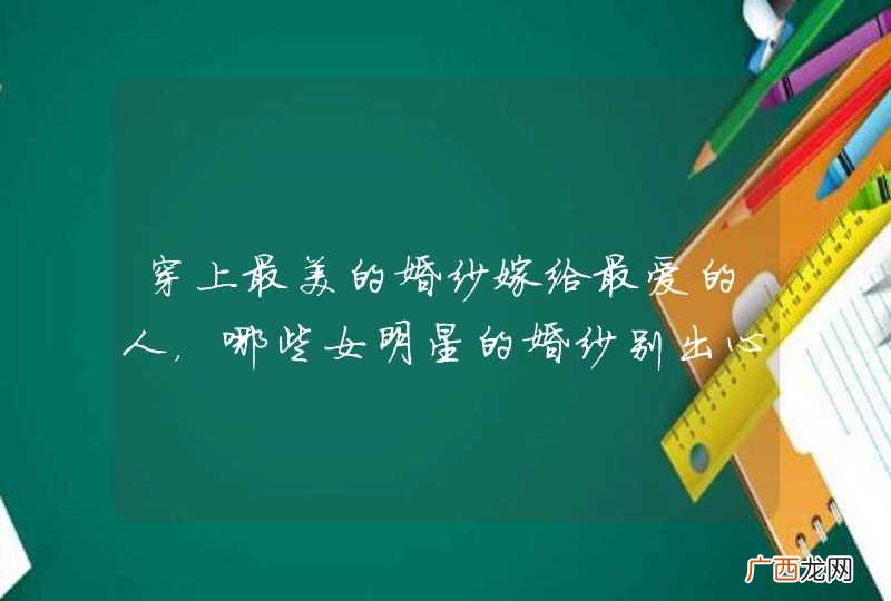 穿上最美的婚纱嫁给最爱的人,哪些女明星的婚纱别出心裁?