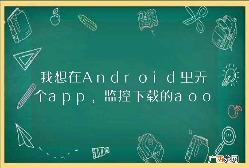 我想在Android里弄个app,监控下载的aoo,并且让他们静默安装,如何入手, 请大家 出出点子