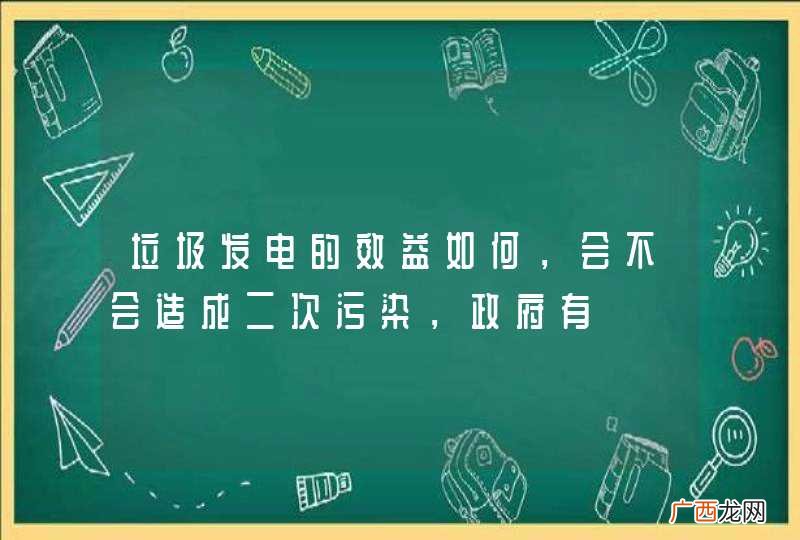 垃圾发电的效益如何，会不会造成二次污染，政府有