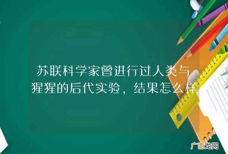 苏联科学家曾进行过人类与猩猩的后代实验，结果怎么样？