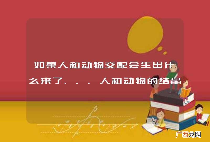 如果人和动物交配会生出什么来了...人和动物的结晶是否迟早会出现，或者说早已经在地球上出现过了？