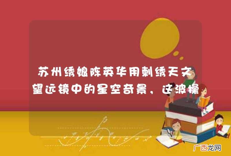 苏州绣娘陈英华用刺绣天文望远镜中的星空奇景，这波操作对你有何触动？