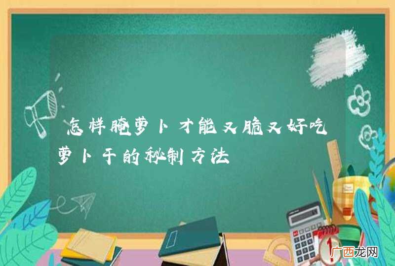 怎样腌萝卜才能又脆又好吃萝卜干的秘制方法