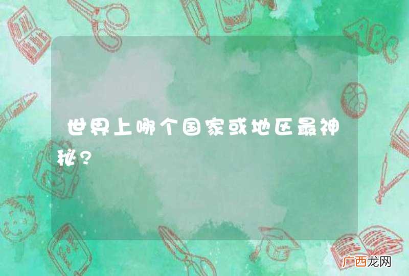 世界上哪个国家或地区最神秘?