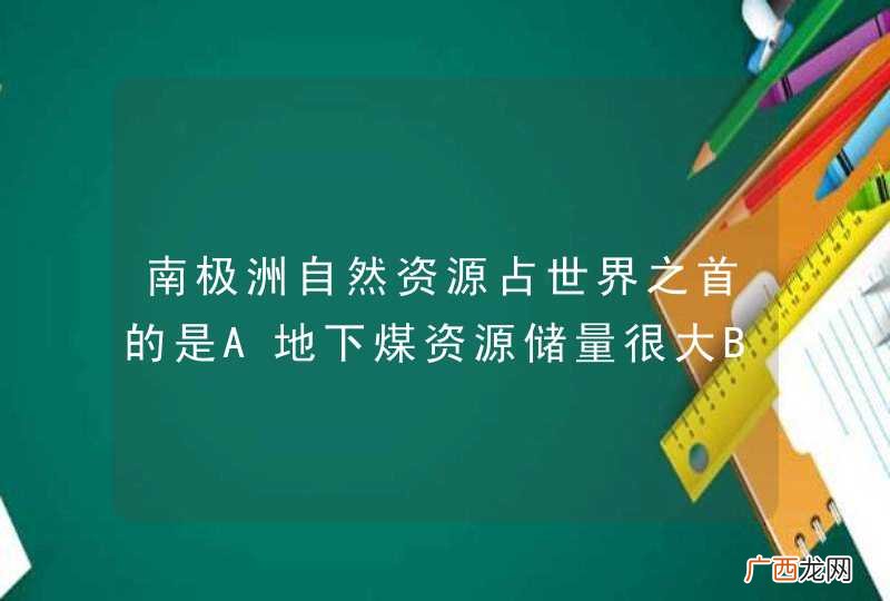 南极洲自然资源占世界之首的是A地下煤资源储量很大B地上固体淡水资源储量很大