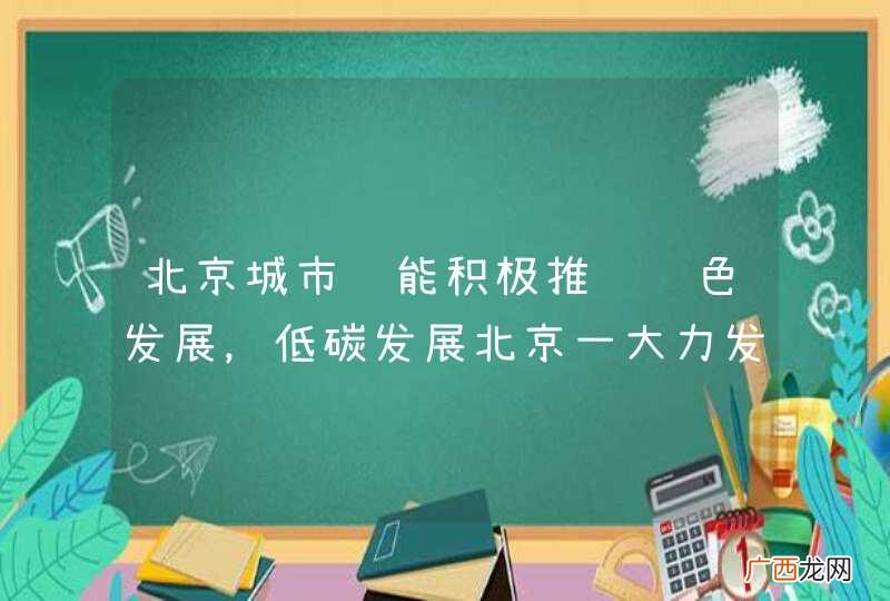 北京城市职能积极推进绿色发展,低碳发展北京一大力发展什么业?什么产业?