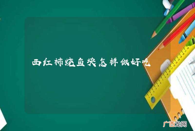 西红柿烧鱼块怎样做好吃