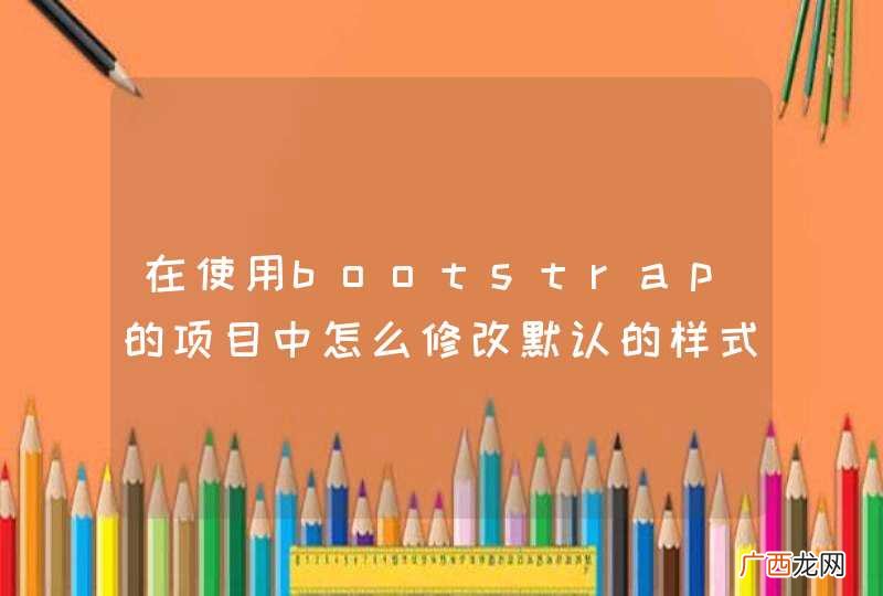 在使用bootstrap的项目中怎么修改默认的样式？