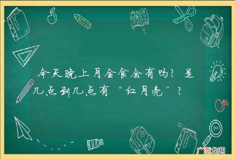 今天晚上月全食会有吗？是几点到几点有“红月亮”？