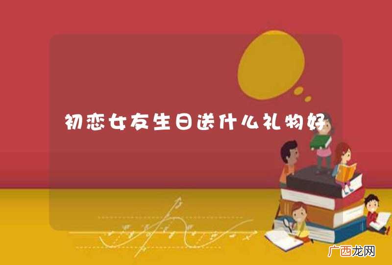 初恋女友生日送什么礼物好