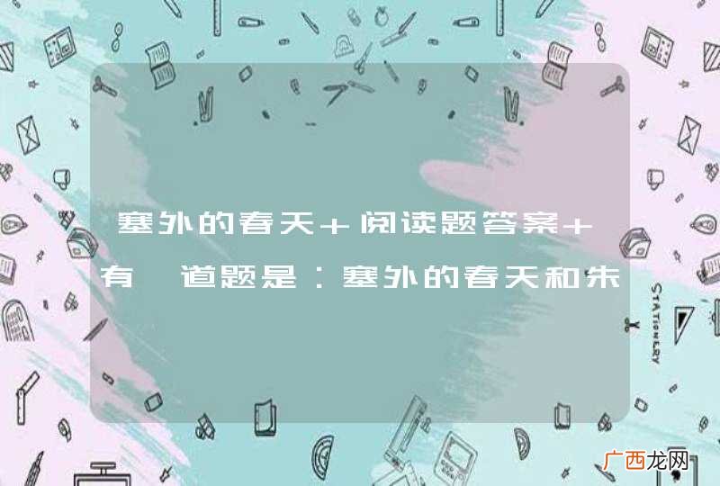 塞外的春天 阅读题答案 有一道题是：塞外的春天和朱自清的春做比较，有什么相同和不同的 求答案啊！！
