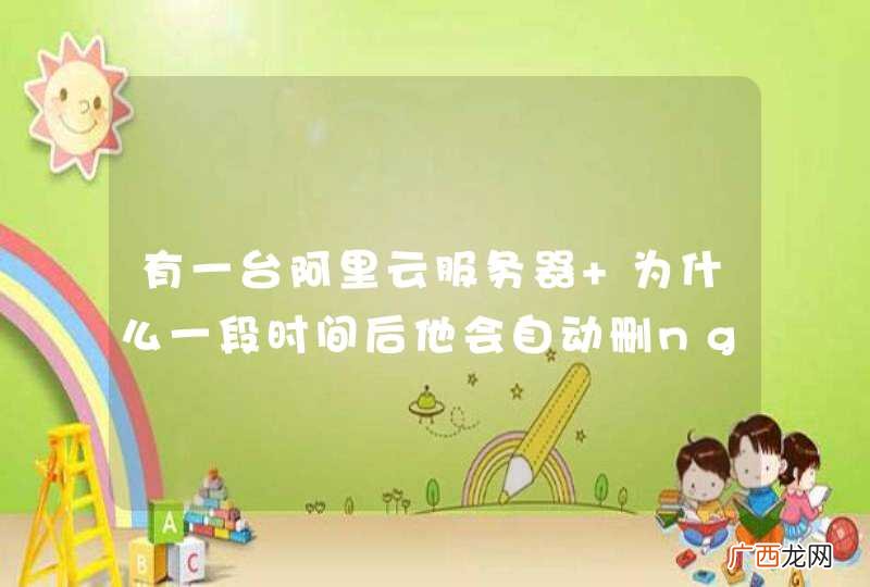 有一台阿里云服务器 为什么一段时间后他会自动删nginx?