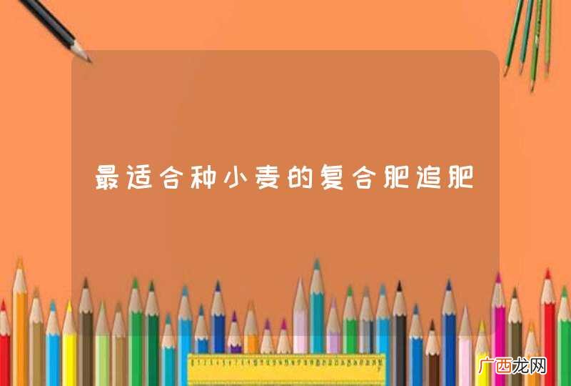最适合种小麦的复合肥追肥
